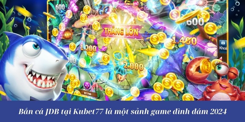 Bắn cá JDB tại Kubet77 là một sảnh game đình đám 2024