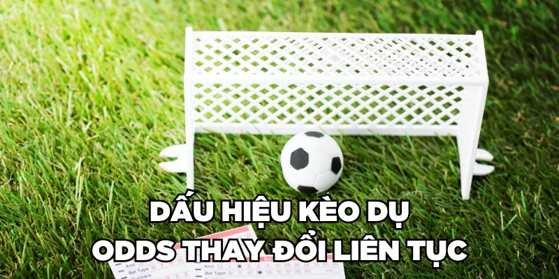 Dấu hiệu kèo dụ - Odds thay đổi liên tục