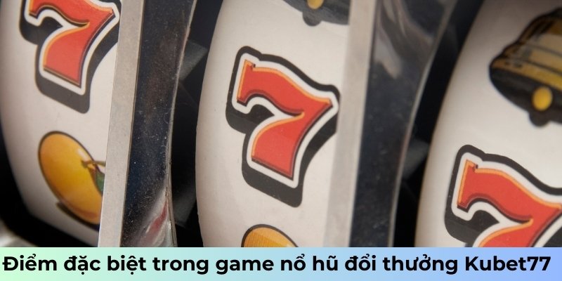 Điểm đặc biệt trong game nổ hũ đổi thưởng Kubet77