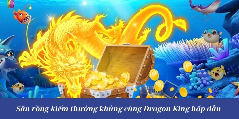 Săn rồng kiếm thưởng khủng cùng Dragon King hấp dẫn 